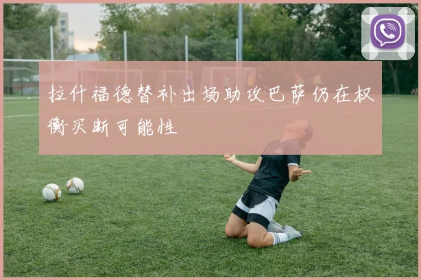 拉什福德替补出场助攻巴萨仍在权衡买断可能性