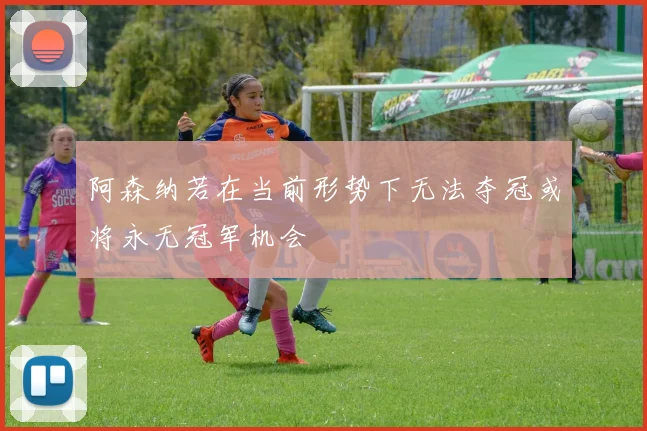 阿森纳若在当前形势下无法夺冠或将永无冠军机会