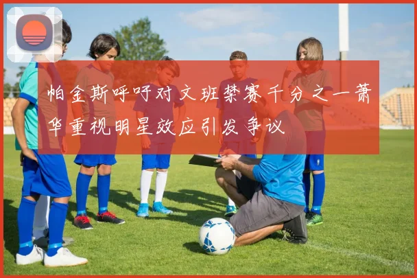 帕金斯呼吁对文班禁赛千分之一萧华重视明星效应引发争议
