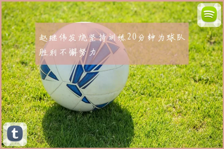 赵继伟发烧坚持训练20分钟为球队胜利不懈努力