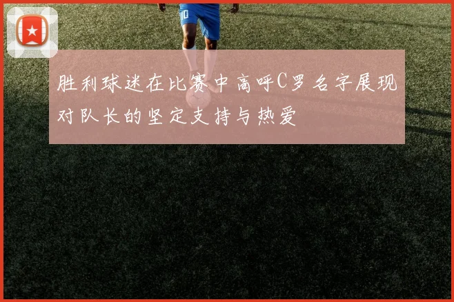 胜利球迷在比赛中高呼C罗名字展现对队长的坚定支持与热爱