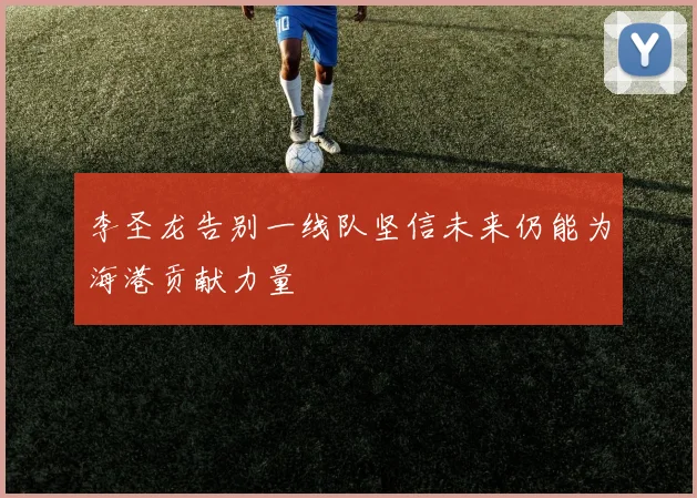李圣龙告别一线队坚信未来仍能为海港贡献力量