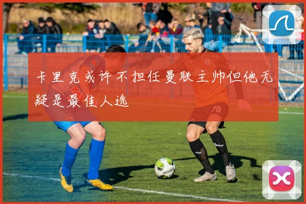 卡里克或许不担任曼联主帅但他无疑是最佳人选