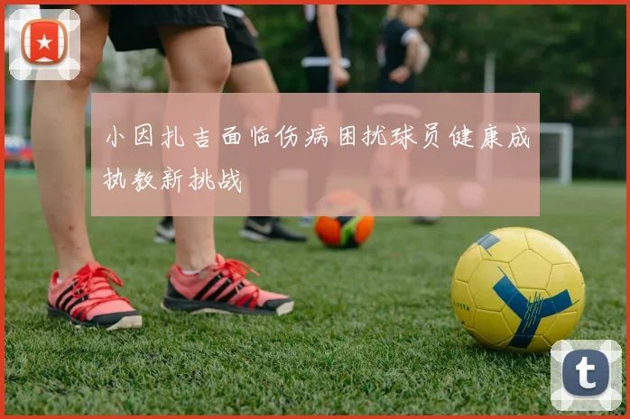 小因扎吉面临伤病困扰球员健康成执教新挑战