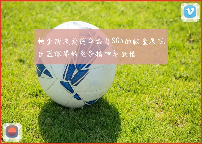 帕金斯谈爱德华兹与SGA的较量展现出篮球界的竞争精神与激情