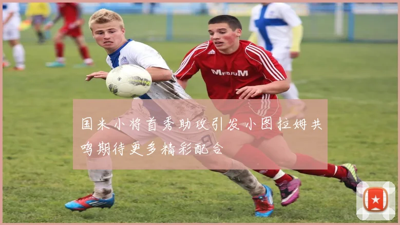 国米小将首秀助攻引发小图拉姆共鸣期待更多精彩配合