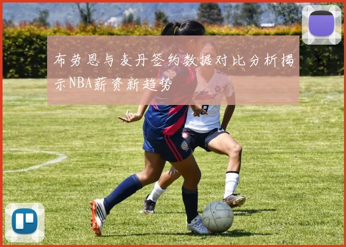 布劳恩与麦丹签约数据对比分析揭示NBA薪资新趋势