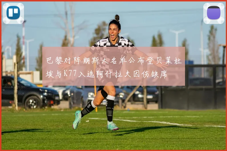 巴黎对阵朗斯大名单公布登贝莱杜埃与K77入选阿什拉夫因伤缺席