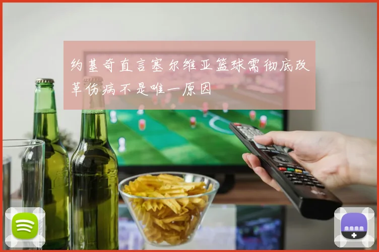 约基奇直言塞尔维亚篮球需彻底改革伤病不是唯一原因