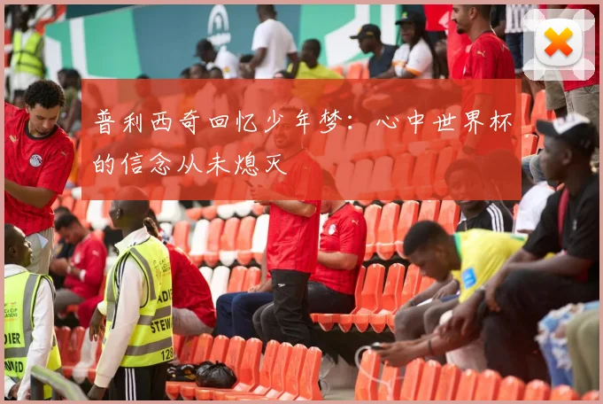 普利西奇回忆少年梦：心中世界杯的信念从未熄灭