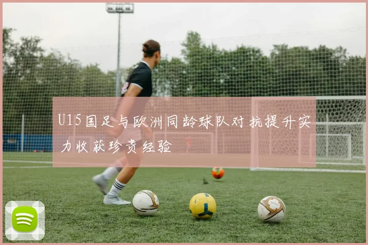 U15国足与欧洲同龄球队对抗提升实力收获珍贵经验