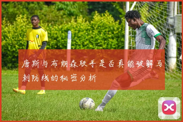 唐斯与布朗森联手是否真能破解马刺防线的秘密分析