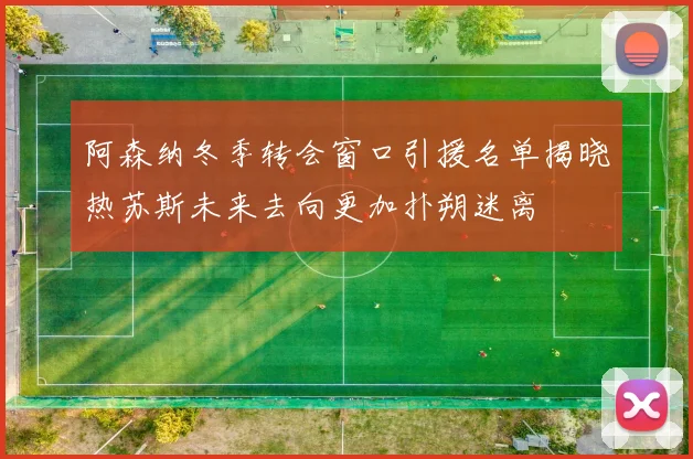 阿森纳冬季转会窗口引援名单揭晓热苏斯未来去向更加扑朔迷离