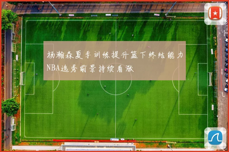 杨瀚森夏季训练提升篮下终结能力NBA选秀前景持续看涨