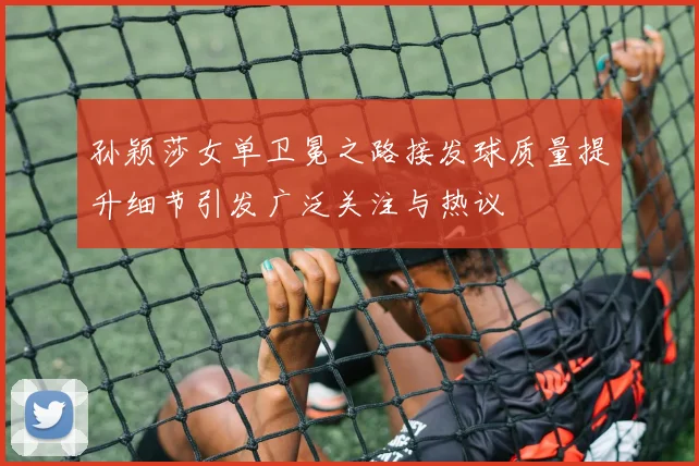 孙颖莎女单卫冕之路接发球质量提升细节引发广泛关注与热议