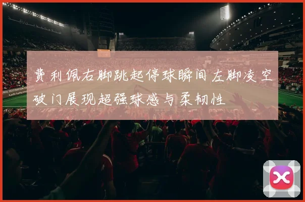 费利佩右脚跳起停球瞬间左脚凌空破门展现超强球感与柔韧性